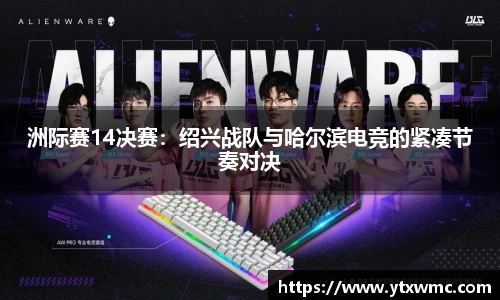 洲际赛14决赛：绍兴战队与哈尔滨电竞的紧凑节奏对决